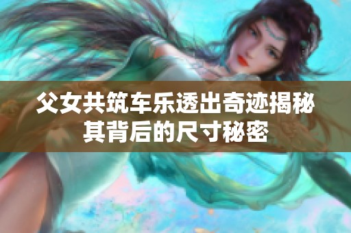 父女共筑车乐透出奇迹揭秘其背后的尺寸秘密