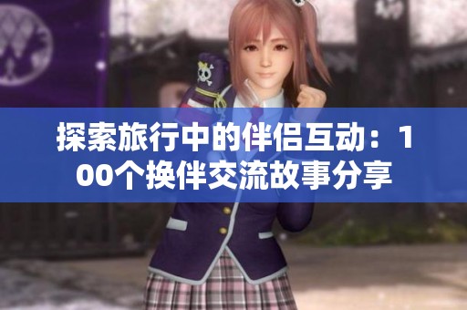 探索旅行中的伴侣互动：100个换伴交流故事分享