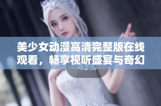 美少女动漫高清完整版在线观看，畅享视听盛宴与奇幻冒险