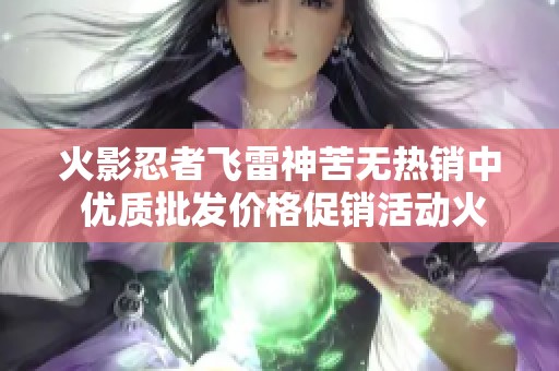 火影忍者飞雷神苦无热销中 优质批发价格促销活动火热进行中