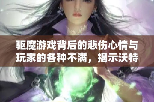 驱魔游戏背后的悲伤心情与玩家的各种不满，揭示沃特碧们在DNF中的真实体验与反思