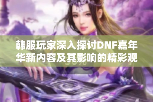 韩服玩家深入探讨DNF嘉年华新内容及其影响的精彩观点精选