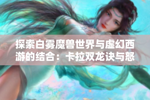 探索白雾魔兽世界与虚幻西游的结合：卡拉双龙诀与怒之煞的奇幻冒险之旅