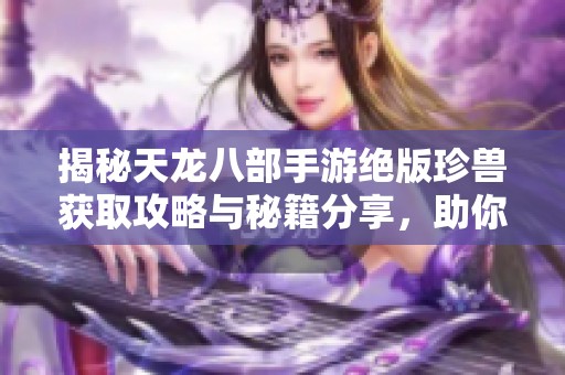 揭秘天龙八部手游绝版珍兽获取攻略与秘籍分享，助你轻松驾驭游戏精彩世界