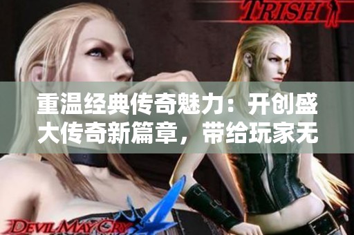 重温经典传奇魅力：开创盛大传奇新篇章，带给玩家无与伦比的游戏体验