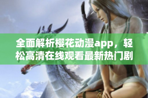 全面解析樱花动漫app，轻松高清在线观看最新热门剧集