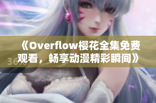 《Overflow樱花全集免费观看，畅享动漫精彩瞬间》