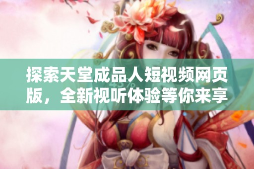 探索天堂成品人短视频网页版，全新视听体验等你来享受