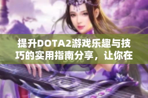 提升DOTA2游戏乐趣与技巧的实用指南分享，让你在战场上游刃有余