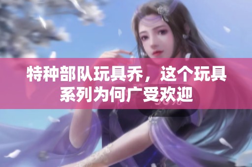 特种部队玩具乔，这个玩具系列为何广受欢迎