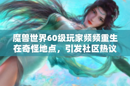 魔兽世界60级玩家频频重生在奇怪地点，引发社区热议背后原因解析