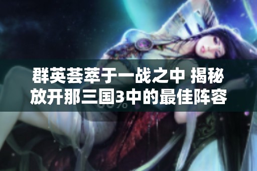 群英荟萃于一战之中 揭秘放开那三国3中的最佳阵容搭配与站位技巧