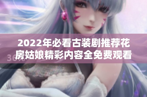 2022年必看古装剧推荐花房姑娘精彩内容全免费观看