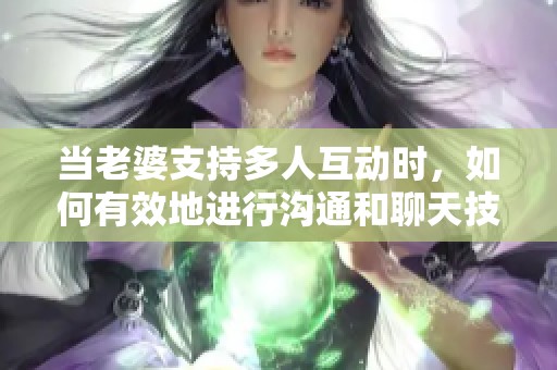 当老婆支持多人互动时，如何有效地进行沟通和聊天技巧解析