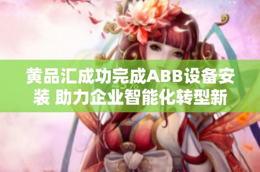 黄品汇成功完成ABB设备安装 助力企业智能化转型新升级
