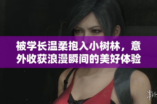 被学长温柔抱入小树林，意外收获浪漫瞬间的美好体验