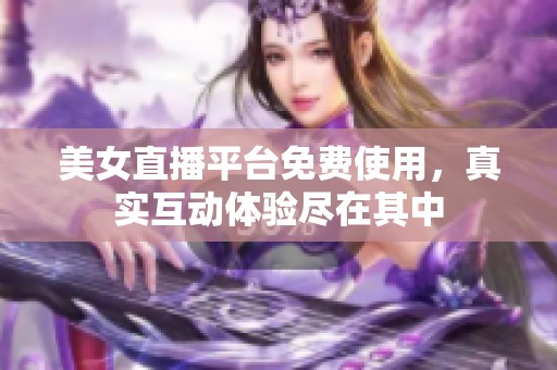 美女直播平台免费使用，真实互动体验尽在其中