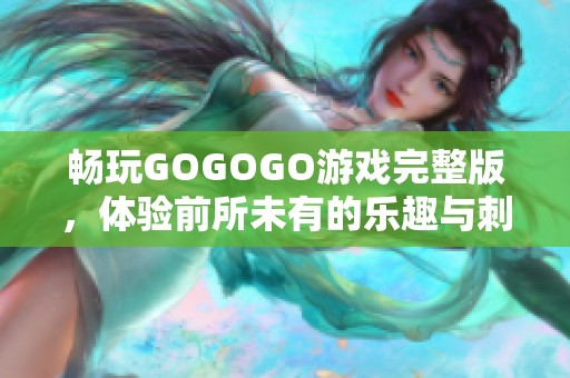 畅玩GOGOGO游戏完整版，体验前所未有的乐趣与刺激