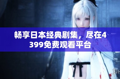畅享日本经典剧集，尽在4399免费观看平台
