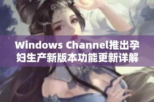 Windows Channel推出孕妇生产新版本功能更新详解