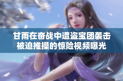 甘雨在奋战中遭盗宝团袭击被迫推搡的惊险视频曝光