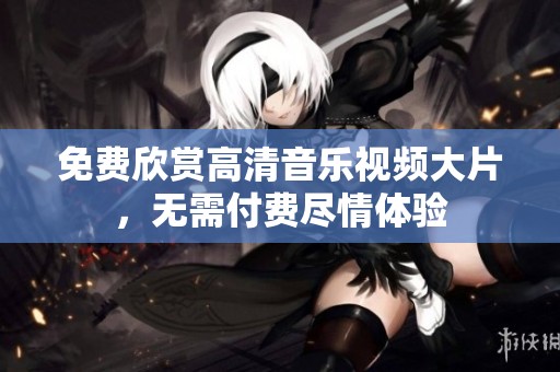 免费欣赏高清音乐视频大片，无需付费尽情体验