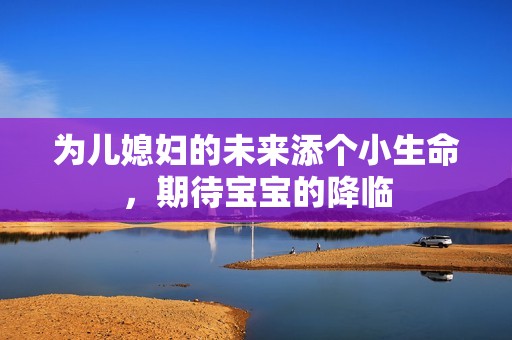 为儿媳妇的未来添个小生命，期待宝宝的降临
