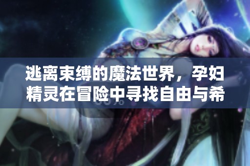 逃离束缚的魔法世界，孕妇精灵在冒险中寻找自由与希望