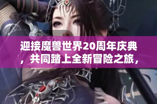 迎接魔兽世界20周年庆典，共同踏上全新冒险之旅，探索未知的精彩与挑战！