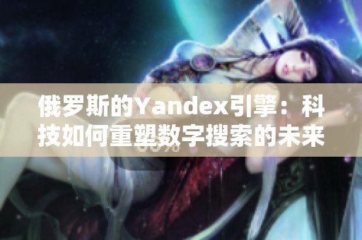 俄罗斯的Yandex引擎：科技如何重塑数字搜索的未来