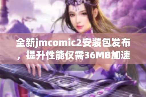 全新jmcomic2安装包发布，提升性能仅需36MB加速器下载