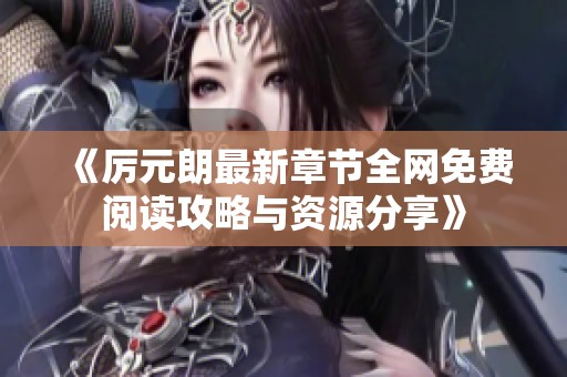 《厉元朗最新章节全网免费阅读攻略与资源分享》