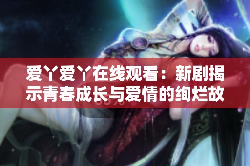 爱丫爱丫在线观看：新剧揭示青春成长与爱情的绚烂故事