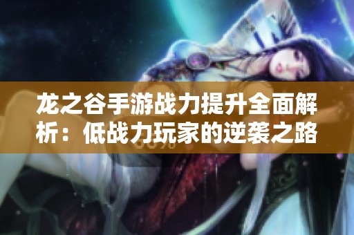 龙之谷手游战力提升全面解析：低战力玩家的逆袭之路与一键操作技巧分享