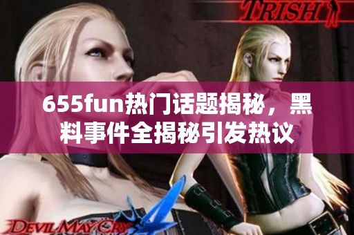 655fun热门话题揭秘，黑料事件全揭秘引发热议