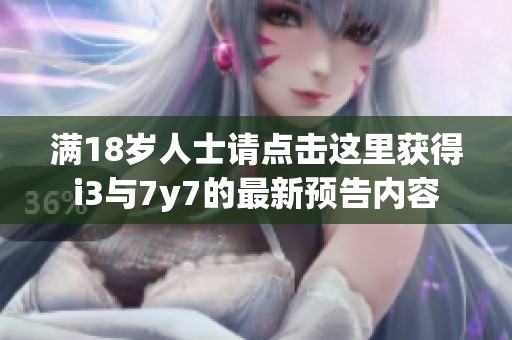 满18岁人士请点击这里获得i3与7y7的最新预告内容