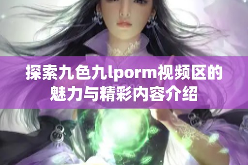 探索九色九lporm视频区的魅力与精彩内容介绍