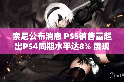 索尼公布消息 PS5销售量超出PS4同期水平达8% 展现强劲市场表现