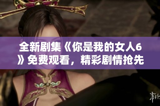 全新剧集《你是我的女人6》免费观看，精彩剧情抢先看！