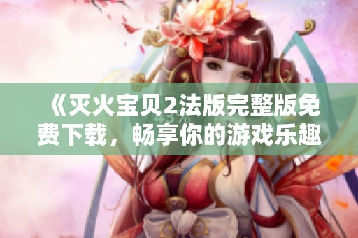 《灭火宝贝2法版完整版免费下载，畅享你的游戏乐趣》