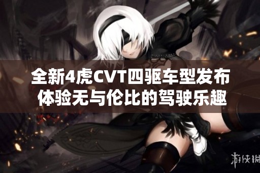 全新4虎CVT四驱车型发布 体验无与伦比的驾驶乐趣