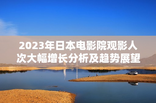 2023年日本电影院观影人次大幅增长分析及趋势展望