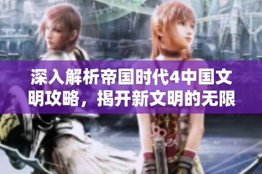 深入解析帝国时代4中国文明攻略，揭开新文明的无限可能与策略诀窍