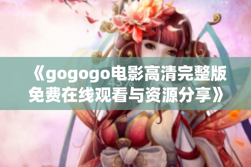 《gogogo电影高清完整版免费在线观看与资源分享》