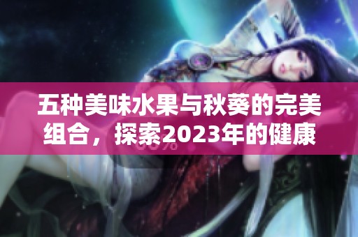 五种美味水果与秋葵的完美组合，探索2023年的健康饮食新风尚