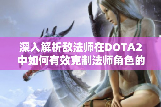 深入解析敌法师在DOTA2中如何有效克制法师角色的策略与技巧