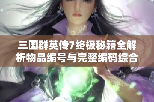 三国群英传7终极秘籍全解析物品编号与完整编码综合指南分享