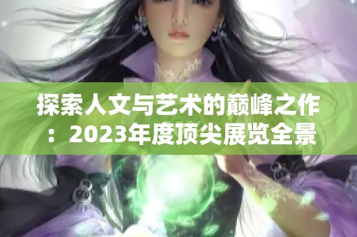 探索人文与艺术的巅峰之作：2023年度顶尖展览全景解析