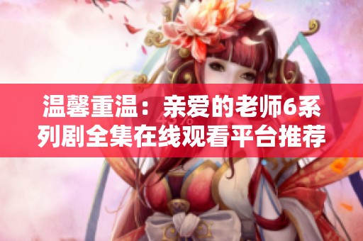 温馨重温：亲爱的老师6系列剧全集在线观看平台推荐