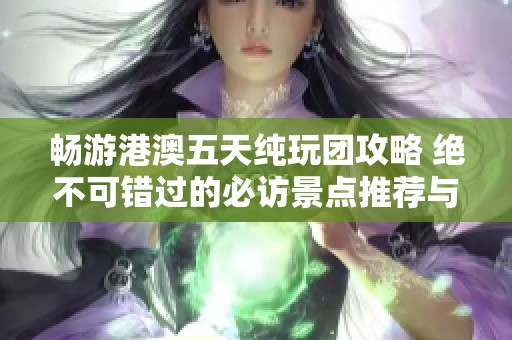 畅游港澳五天纯玩团攻略 绝不可错过的必访景点推荐与旅游小贴士